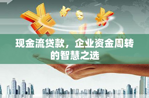 曲江现金流贷款，企业资金周转的智慧之选