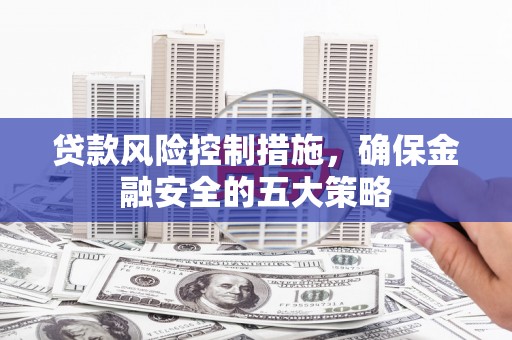 曲江贷款风险控制措施，确保金融安全的五大策略