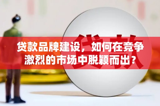 曲江贷款品牌建设，如何在竞争激烈的市场中脱颖而出？