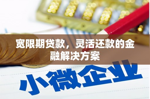 曲江宽限期贷款，灵活还款的金融解决方案