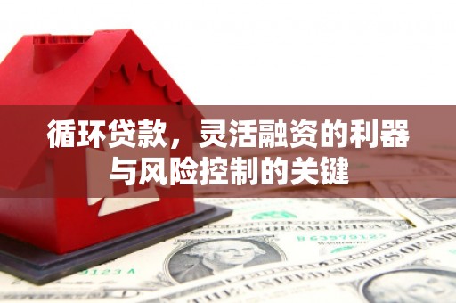 曲江循环贷款，灵活融资的利器与风险控制的关键