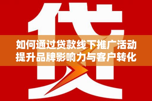 曲江如何通过贷款线下推广活动提升品牌影响力与客户转化率