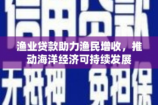 曲江渔业贷款助力渔民增收，推动海洋经济可持续发展