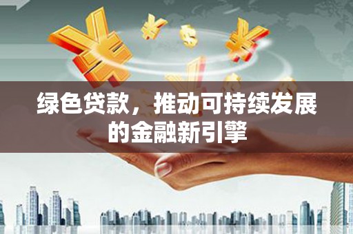 曲江绿色贷款，推动可持续发展的金融新引擎
