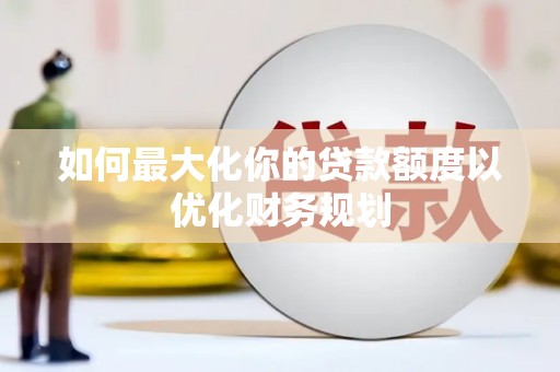 曲江如何最大化你的贷款额度以优化财务规划