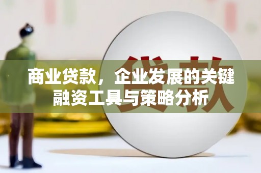 曲江商业贷款，企业发展的关键融资工具与策略分析