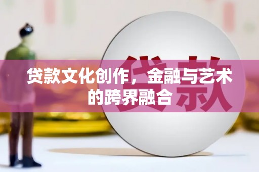 曲江贷款文化创作，金融与艺术的跨界融合