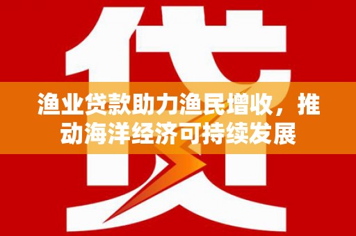 曲江渔业贷款助力渔民增收，推动海洋经济可持续发展