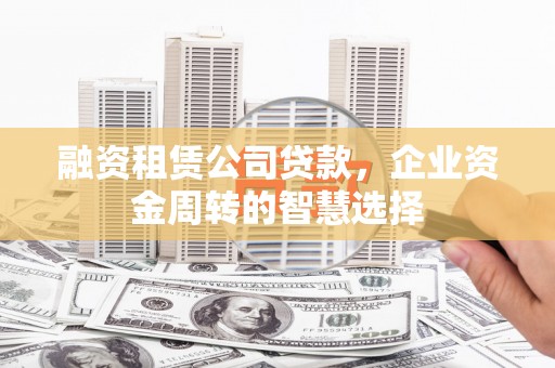 曲江融资租赁公司贷款，企业资金周转的智慧选择