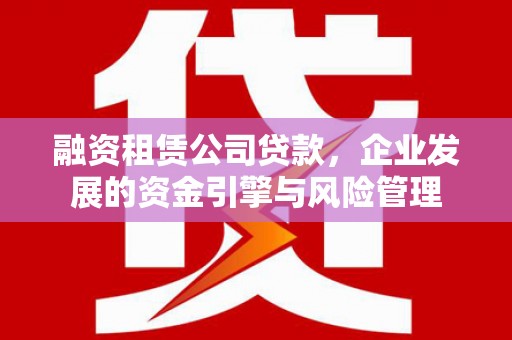 曲江融资租赁公司贷款，企业发展的资金引擎与风险管理