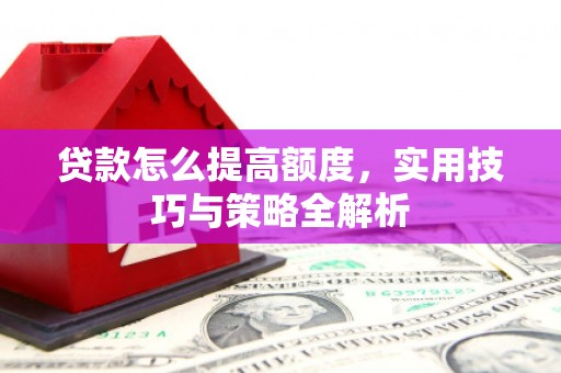 曲江贷款怎么提高额度，实用技巧与策略全解析