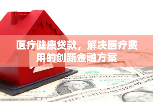 曲江医疗健康贷款，解决医疗费用的创新金融方案