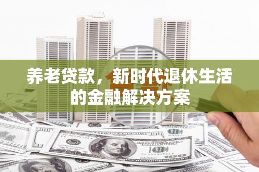 曲江养老贷款，新时代退休生活的金融解决方案