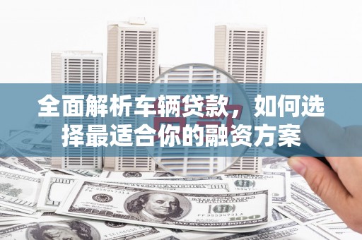 曲江全面解析车辆贷款，如何选择最适合你的融资方案