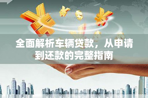 曲江全面解析车辆贷款，从申请到还款的完整指南