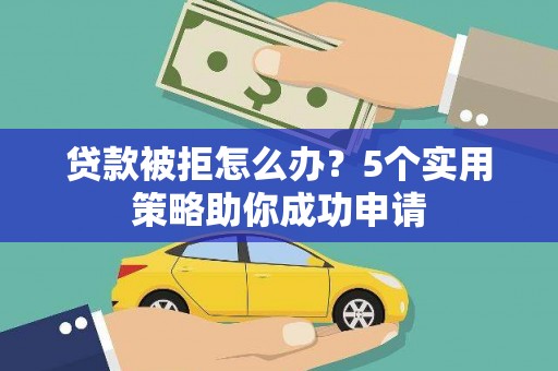 曲江贷款被拒怎么办？5个实用策略助你成功申请