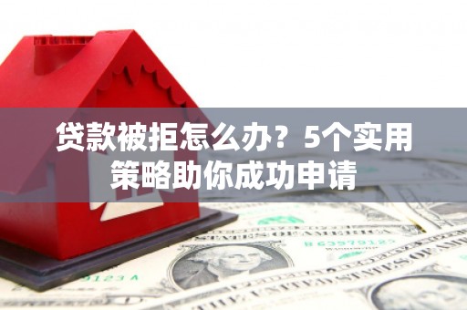 曲江贷款被拒怎么办？5个实用策略助你成功申请