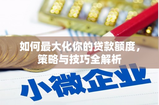 曲江如何最大化你的贷款额度，策略与技巧全解析