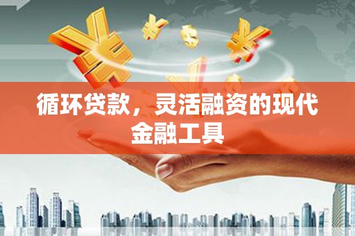 曲江循环贷款，灵活融资的现代金融工具