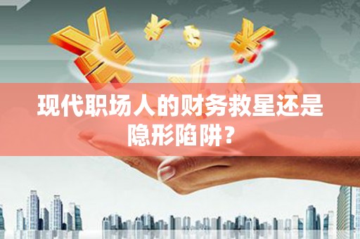 曲江现代职场人的财务救星还是隐形陷阱？