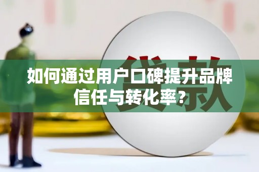 曲江如何通过用户口碑提升品牌信任与转化率？