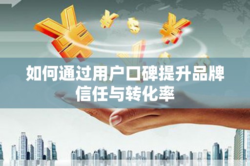 曲江如何通过用户口碑提升品牌信任与转化率