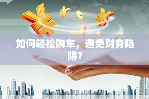 曲江如何轻松购车，避免财务陷阱？
