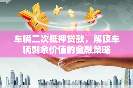 曲江车辆二次抵押贷款，解锁车辆剩余价值的金融策略