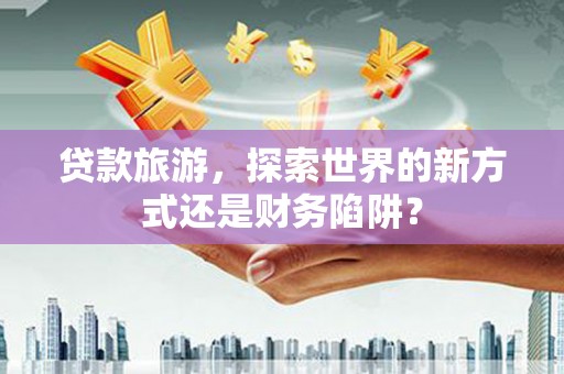 曲江贷款旅游，探索世界的新方式还是财务陷阱？